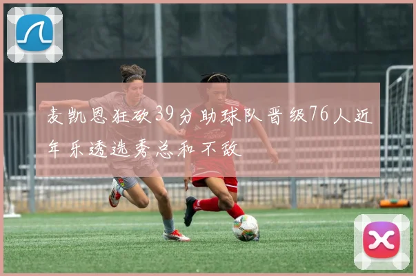 麦凯恩狂砍39分助球队晋级76人近年乐透选秀总和不敌