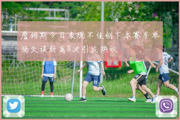 詹姆斯今日表现不佳创下本赛季单场失误新高8次引发热议