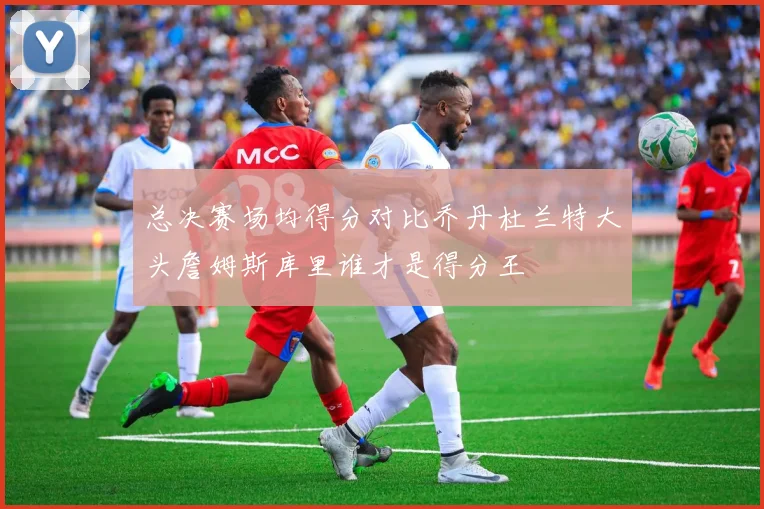 总决赛场均得分对比乔丹杜兰特大头詹姆斯库里谁才是得分王