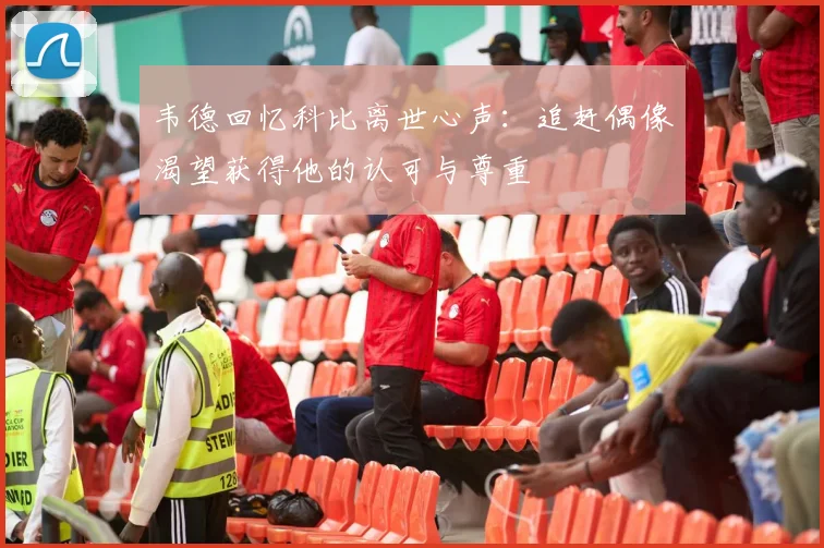 韦德回忆科比离世心声：追赶偶像渴望获得他的认可与尊重