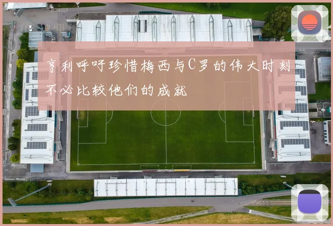 亨利呼吁珍惜梅西与C罗的伟大时刻不必比较他们的成就