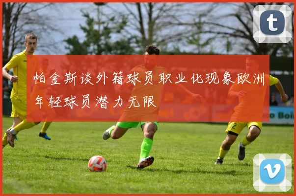 帕金斯谈外籍球员职业化现象欧洲年轻球员潜力无限