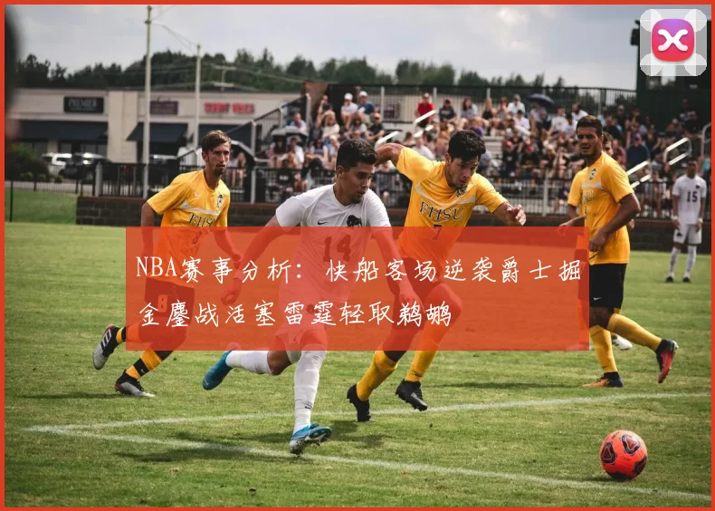 NBA赛事分析：快船客场逆袭爵士掘金鏖战活塞雷霆轻取鹈鹕