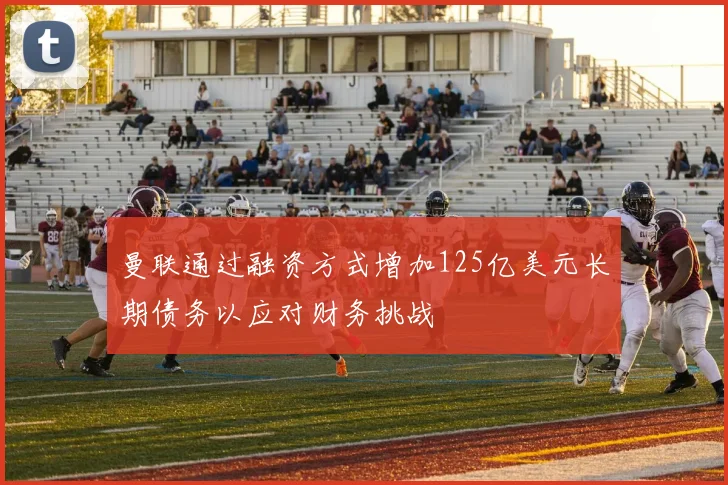 曼联通过融资方式增加125亿美元长期债务以应对财务挑战
