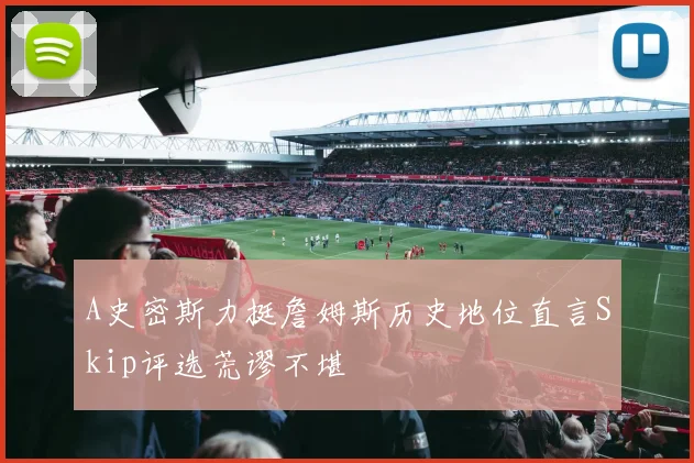 A史密斯力挺詹姆斯历史地位直言Skip评选荒谬不堪