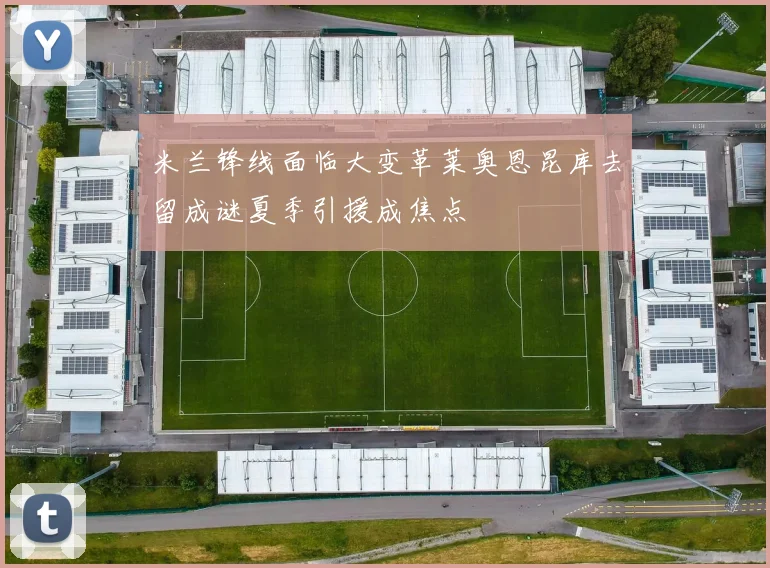 米兰锋线面临大变革莱奥恩昆库去留成谜夏季引援成焦点