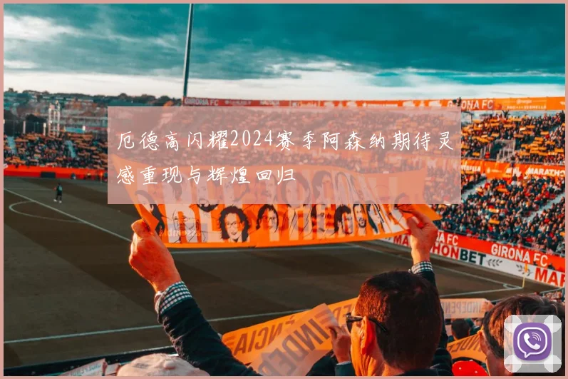 厄德高闪耀2024赛季阿森纳期待灵感重现与辉煌回归