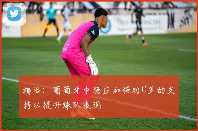 梅洛：葡萄牙中场应加强对C罗的支持以提升球队表现